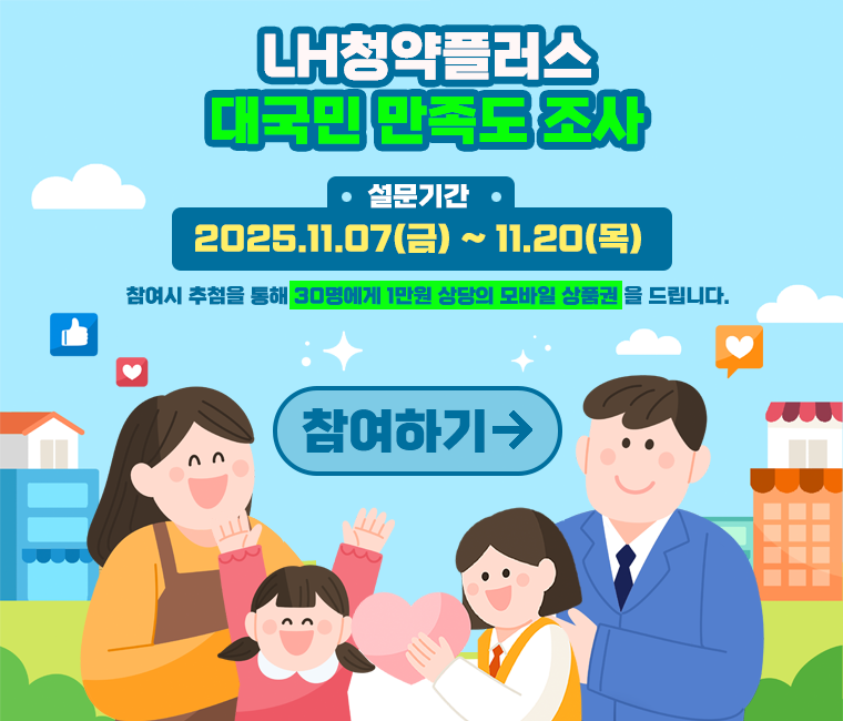LH청약플러스 대국민 만족도 조사
설문기간 : 2025.11.07(금) ~ 11.20(목)
참여시 추첨을 통해 30명에게 1만원 상당의 모바일 상품권을 드립니다.