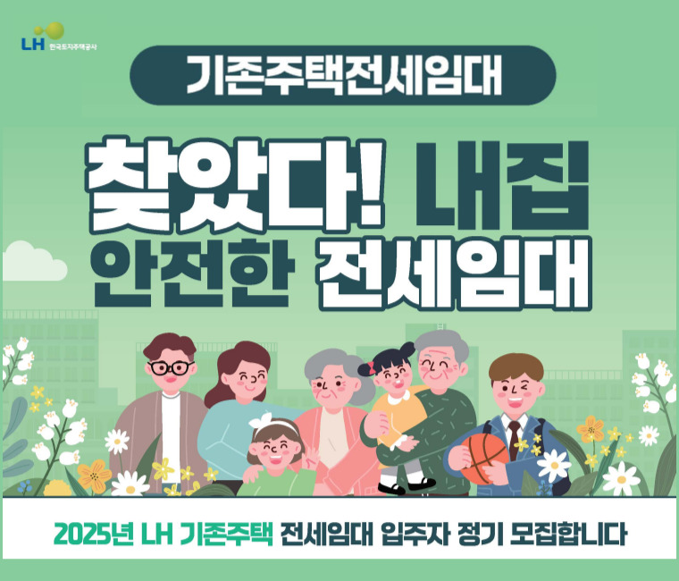  2025년 기존주택 전세임대 입주자 모집
[신청자격] 수급자, 보호대상 한부모가족, 주거지원 시급가구, 장애인, 고령자
[신청기간] 2025.06.30(월)~2025.07.11(금)
[신청장소] 주민등록지 행정복지센터(읍·면·동사무소)
"입주자 모집공고문 바로 가기"